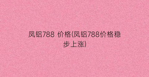 凤铝788 价格(凤铝788价格稳步上涨)